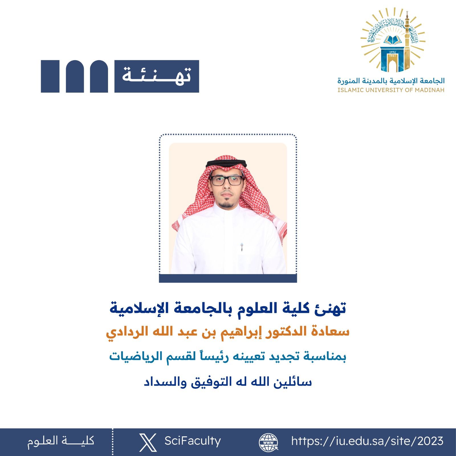 ‏تهنئ ⁧‫كلية العلوم‬⁩ بالجامعة الإسلامية سعادة الدكتور إبراهيم بن عبدالله الردادي  ‏بمناسبة تجديد تعيينه رئيسا لقسم الرياضيات  ‏سائلين الله له التوفيق والسداد